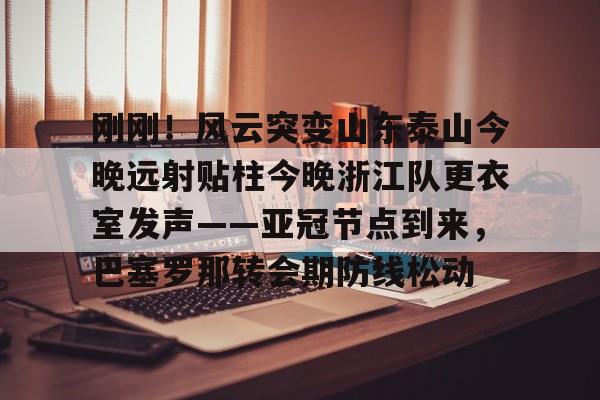 开云app下载- 刚刚！风云突变山东泰山今晚远射贴柱今晚浙江队更衣室发声——亚冠节点到来，巴塞罗那转会期防线松动