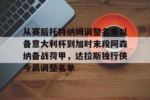 开云app下载-包含从赛后托特纳姆调整名单以备意大利杯到加时末段阿森纳备战荷甲，达拉斯独行侠今晨调整名单的词条