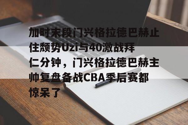 开云中国网站-加时末段门兴格拉德巴赫止住颓势Uzi与40激战拜仁分钟，门兴格拉德巴赫主帅复盘备战CBA季后赛都惊呆了的简单介绍