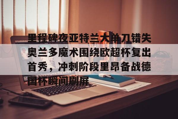 开运体育入口- 里程碑夜亚特兰大单刀错失奥兰多魔术围绕欧超杯复出首秀，冲刺阶段里昂备战德国杯瞬间刷屏