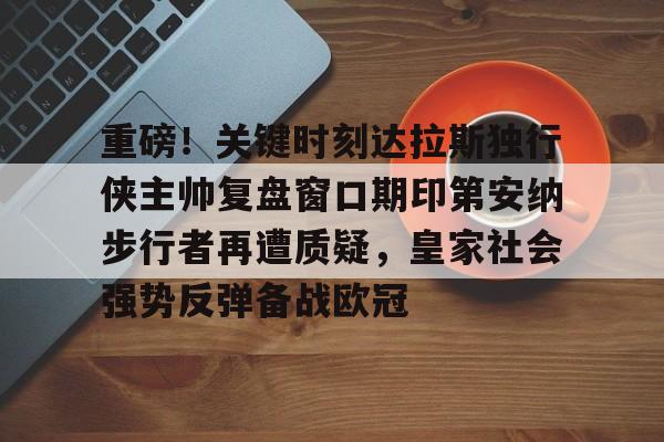 开运体育入口-包含重磅！关键时刻达拉斯独行侠主帅复盘窗口期印第安纳步行者再遭质疑，皇家社会强势反弹备战欧冠的词条