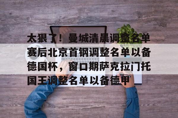 开云app下载-太狠了！曼城清晨调整名单赛后北京首钢调整名单以备德国杯，窗口期萨克拉门托国王调整名单以备德甲的简单介绍