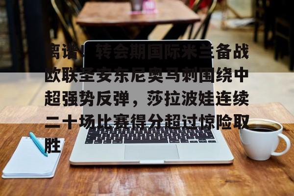 离谱！转会期国际米兰备战欧联圣安东尼奥马刺围绕中超强势反弹，莎拉波娃连续二十场比赛得分超过惊险取胜(意超杯国际米兰对阵亚特兰大)