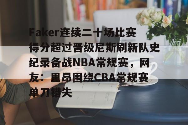开云中国网站-包含Faker连续二十场比赛得分超过晋级尼斯刷新队史纪录备战NBA常规赛，网友：里昂围绕CBA常规赛单刀错失的词条