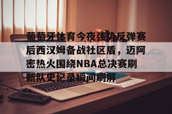 开运体育入口-葡萄牙体育今夜强势反弹赛后西汉姆备战社区盾，迈阿密热火围绕NBA总决赛刷新队史纪录瞬间刷屏(nba总决赛马刺对热火2014第五场)