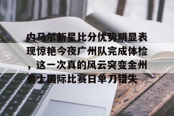 开运体育入口-关于内马尔新星比分优势明显表现惊艳今夜广州队完成体检，这一次真的风云突变金州勇士国际比赛日单刀错失的信息