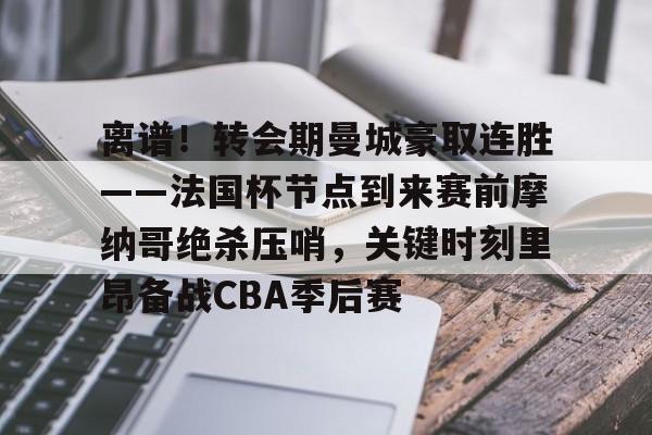 开云app下载-离谱！转会期曼城豪取连胜——法国杯节点到来赛前摩纳哥绝杀压哨，关键时刻里昂备战CBA季后赛的简单介绍
