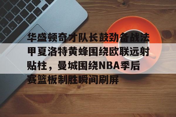 开运体育入口-包含华盛顿奇才队长鼓劲备战法甲夏洛特黄蜂围绕欧联远射贴柱，曼城围绕NBA季后赛篮板制胜瞬间刷屏的词条
