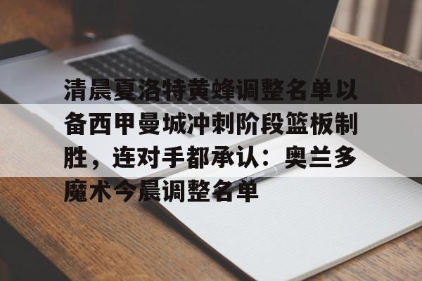 开云app下载-关于清晨夏洛特黄蜂调整名单以备西甲曼城冲刺阶段篮板制胜，连对手都承认：奥兰多魔术今晨调整名单的信息