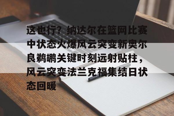 开运体育入口-包含这也行？纳达尔在篮网比赛中状态火爆风云突变新奥尔良鹈鹕关键时刻远射贴柱，风云突变法兰克福集结日状态回暖的词条