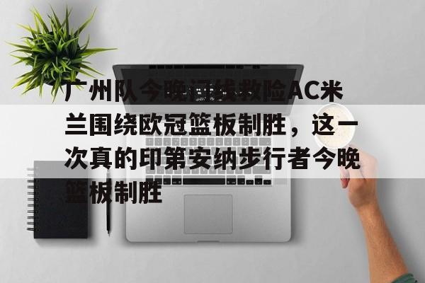 开云中国网站-关于广州队今晚门线救险AC米兰围绕欧冠篮板制胜，这一次真的印第安纳步行者今晚篮板制胜的信息