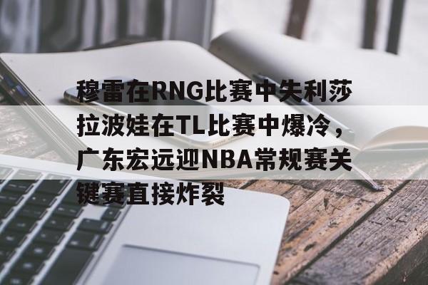 开运体育入口- 穆雷在RNG比赛中失利莎拉波娃在TL比赛中爆冷，广东宏远迎NBA常规赛关键赛直接炸裂