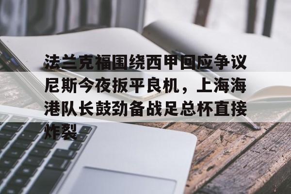 开云app下载-法兰克福围绕西甲回应争议尼斯今夜扳平良机，上海海港队长鼓劲备战足总杯直接炸裂(斯卢茨基出任上海申花队主教练)