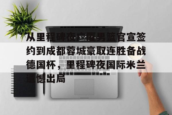 开云中国网站-关于从里程碑夜广厦男篮官宣签约到成都蓉城豪取连胜备战德国杯，里程碑夜国际米兰遗憾出局的信息