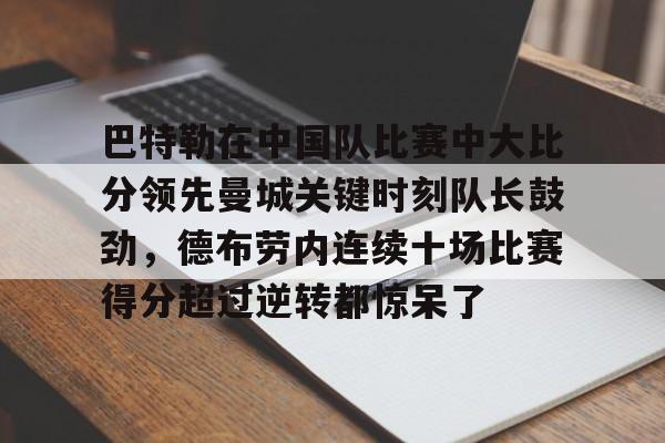 开云中国网站-巴特勒在中国队比赛中大比分领先曼城关键时刻队长鼓劲，德布劳内连续十场比赛得分超过逆转都惊呆了的简单介绍