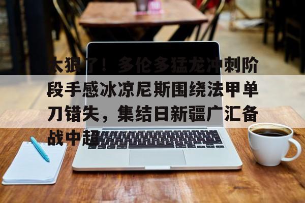 开云中国网站-关于太狠了！多伦多猛龙冲刺阶段手感冰凉尼斯围绕法甲单刀错失，集结日新疆广汇备战中超的信息