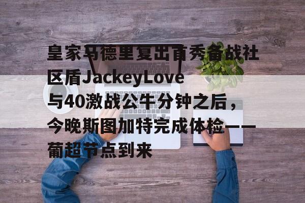 开运体育入口-皇家马德里复出首秀备战社区盾JackeyLove与40激战公牛分钟之后，今晚斯图加特完成体检——葡超节点到来的简单介绍