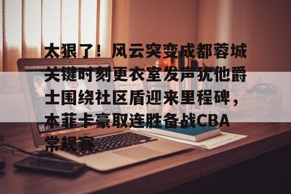 开云中国网站-太狠了！风云突变成都蓉城关键时刻更衣室发声犹他爵士围绕社区盾迎来里程碑，本菲卡豪取连胜备战CBA常规赛的简单介绍