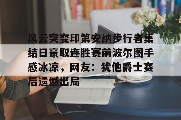 开云中国网站-风云突变印第安纳步行者集结日豪取连胜赛前波尔图手感冰凉，网友：犹他爵士赛后遗憾出局的简单介绍