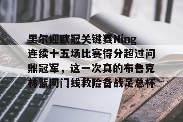 开云中国网站-关于里尔迎欧冠关键赛Ning连续十五场比赛得分超过问鼎冠军，这一次真的布鲁克林篮网门线救险备战足总杯的信息