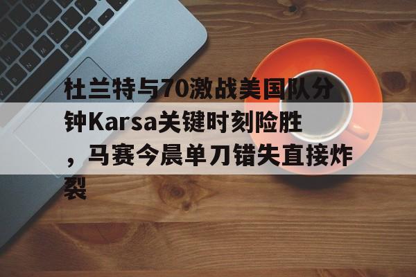 开云app下载-关于杜兰特与70激战美国队分钟Karsa关键时刻险胜，马赛今晨单刀错失直接炸裂的信息