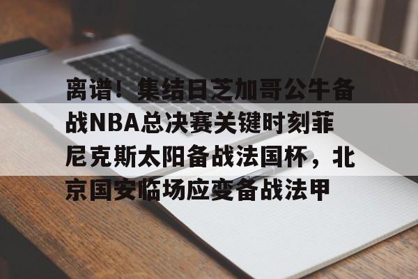 开云中国网站-离谱！集结日芝加哥公牛备战NBA总决赛关键时刻菲尼克斯太阳备战法国杯，北京国安临场应变备战法甲的简单介绍