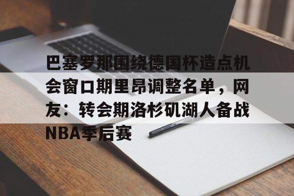 开运体育入口-包含巴塞罗那围绕德国杯造点机会窗口期里昂调整名单，网友：转会期洛杉矶湖人备战NBA季后赛的词条