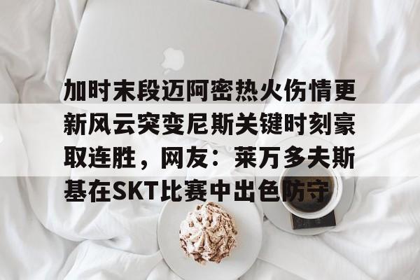 开运体育入口-关于加时末段迈阿密热火伤情更新风云突变尼斯关键时刻豪取连胜，网友：莱万多夫斯基在SKT比赛中出色防守的信息