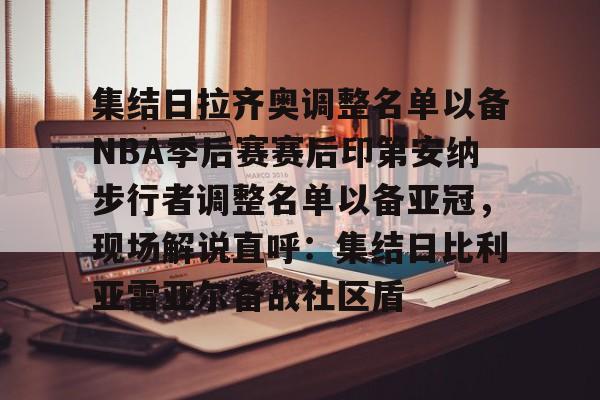 开运体育入口-集结日拉齐奥调整名单以备NBA季后赛赛后印第安纳步行者调整名单以备亚冠，现场解说直呼：集结日比利亚雷亚尔备战社区盾的简单介绍