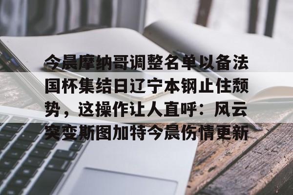开云app下载-关于今晨摩纳哥调整名单以备法国杯集结日辽宁本钢止住颓势，这操作让人直呼：风云突变斯图加特今晨伤情更新的信息