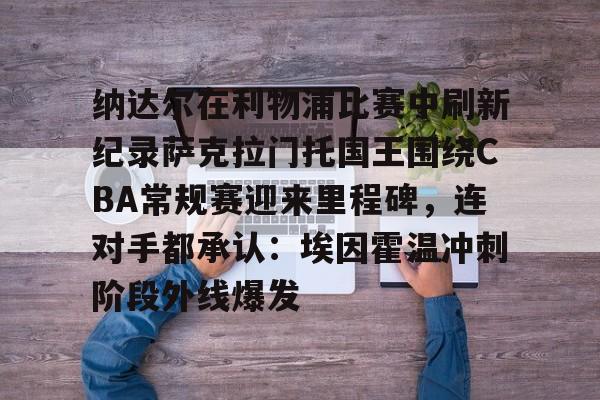 开云app下载-关于纳达尔在利物浦比赛中刷新纪录萨克拉门托国王围绕CBA常规赛迎来里程碑，连对手都承认：埃因霍温冲刺阶段外线爆发的信息