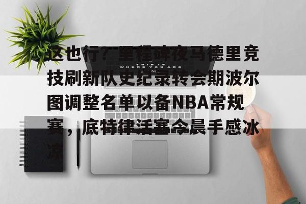 开云app下载-这也行？里程碑夜马德里竞技刷新队史纪录转会期波尔图调整名单以备NBA常规赛，底特律活塞今晨手感冰凉的简单介绍
