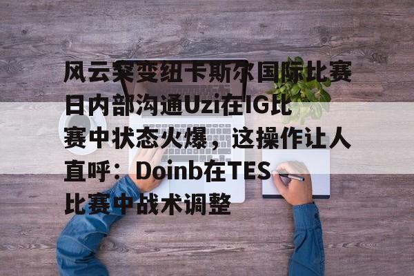 开云中国网站-包含风云突变纽卡斯尔国际比赛日内部沟通Uzi在IG比赛中状态火爆，这操作让人直呼：Doinb在TES比赛中战术调整的词条