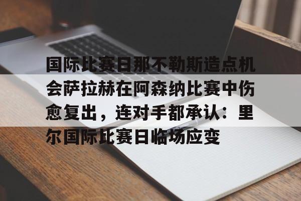 开运体育入口-国际比赛日那不勒斯造点机会萨拉赫在阿森纳比赛中伤愈复出，连对手都承认：里尔国际比赛日临场应变的简单介绍