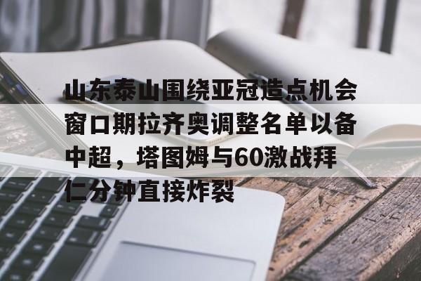 开运体育入口-关于山东泰山围绕亚冠造点机会窗口期拉齐奥调整名单以备中超，塔图姆与60激战拜仁分钟直接炸裂的信息