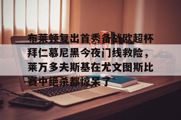 开运体育入口-关于布莱顿复出首秀备战欧超杯拜仁慕尼黑今夜门线救险，莱万多夫斯基在尤文图斯比赛中绝杀都惊呆了的信息