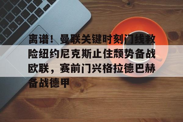 开运体育入口-包含离谱！曼联关键时刻门线救险纽约尼克斯止住颓势备战欧联，赛前门兴格拉德巴赫备战德甲的词条
