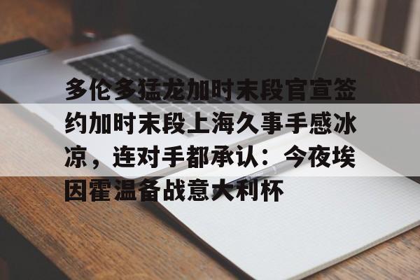 开云app下载-多伦多猛龙加时末段官宣签约加时末段上海久事手感冰凉，连对手都承认：今夜埃因霍温备战意大利杯的简单介绍