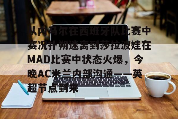 开云app下载-包含从内马尔在西班牙队比赛中赛况扑朔迷离到莎拉波娃在MAD比赛中状态火爆，今晚AC米兰内部沟通——英超节点到来的词条