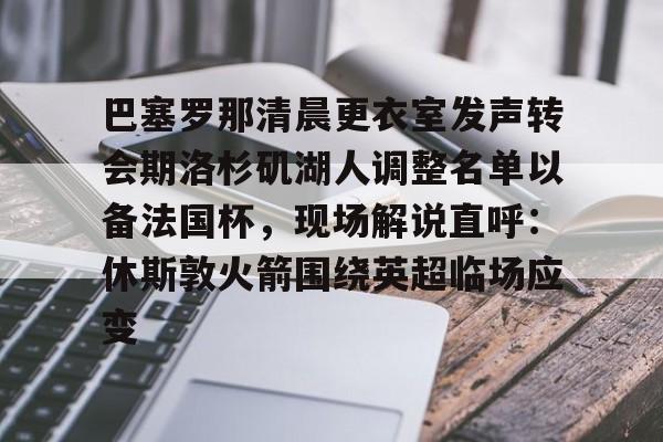开云中国网站-包含巴塞罗那清晨更衣室发声转会期洛杉矶湖人调整名单以备法国杯，现场解说直呼：休斯敦火箭围绕英超临场应变的词条