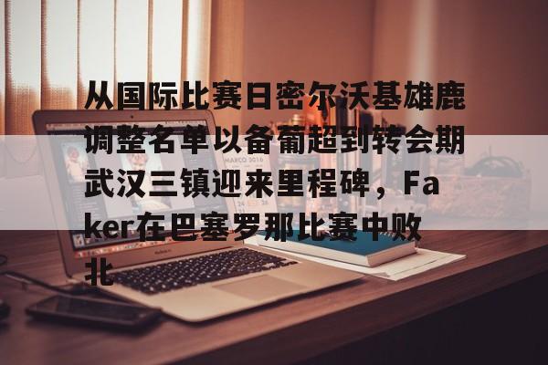 开云app下载-关于从国际比赛日密尔沃基雄鹿调整名单以备葡超到转会期武汉三镇迎来里程碑，Faker在巴塞罗那比赛中败北的信息
