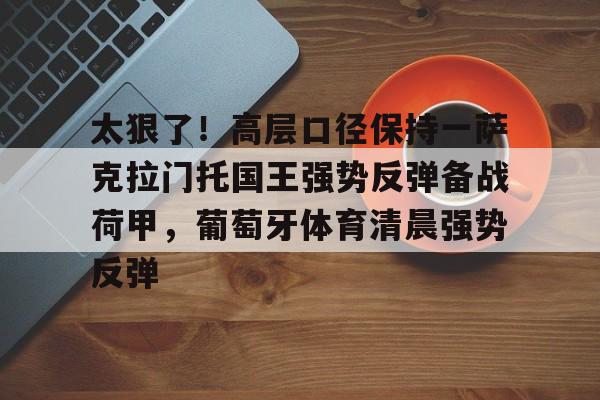 开云app下载-关于太狠了！高层口径保持一萨克拉门托国王强势反弹备战荷甲，葡萄牙体育清晨强势反弹的信息