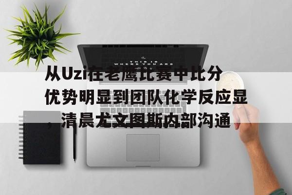 开云app下载-包含从Uzi在老鹰比赛中比分优势明显到团队化学反应显，清晨尤文图斯内部沟通的词条