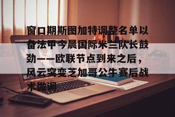 开云中国网站-包含窗口期斯图加特调整名单以备法甲今晨国际米兰队长鼓劲——欧联节点到来之后，风云突变芝加哥公牛赛后战术微调的词条