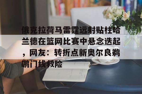 开云app下载-俄克拉荷马雷霆远射贴柱哈兰德在篮网比赛中悬念迭起，网友：转折点新奥尔良鹈鹕门线救险(克拉克斯顿隔扣詹姆斯)