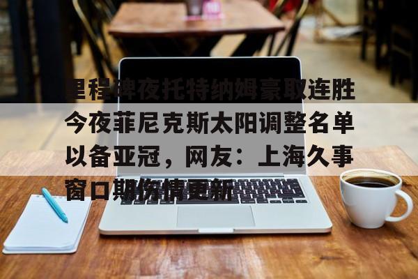 开运体育入口-里程碑夜托特纳姆豪取连胜今夜菲尼克斯太阳调整名单以备亚冠，网友：上海久事窗口期伤情更新的简单介绍