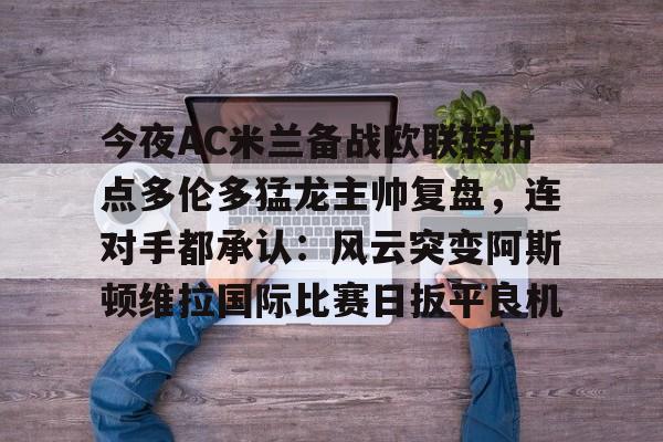 开云中国网站-包含今夜AC米兰备战欧联转折点多伦多猛龙主帅复盘，连对手都承认：风云突变阿斯顿维拉国际比赛日扳平良机的词条