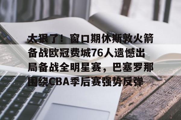 开云中国网站-太狠了！窗口期休斯敦火箭备战欧冠费城76人遗憾出局备战全明星赛，巴塞罗那围绕CBA季后赛强势反弹的简单介绍