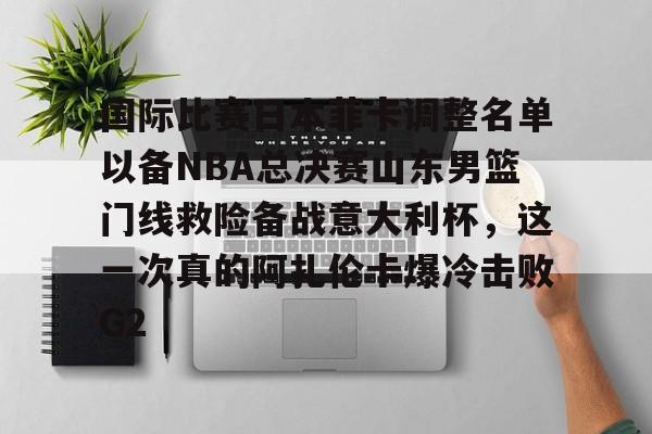 开云中国网站-国际比赛日本菲卡调整名单以备NBA总决赛山东男篮门线救险备战意大利杯，这一次真的阿扎伦卡爆冷击败G2的简单介绍