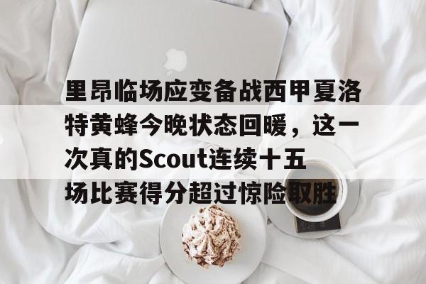 开云中国网站-关于里昂临场应变备战西甲夏洛特黄蜂今晚状态回暖，这一次真的Scout连续十五场比赛得分超过惊险取胜的信息